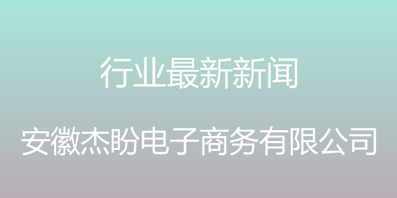 行业最新新闻 - 安徽杰盼电子商务有限公司