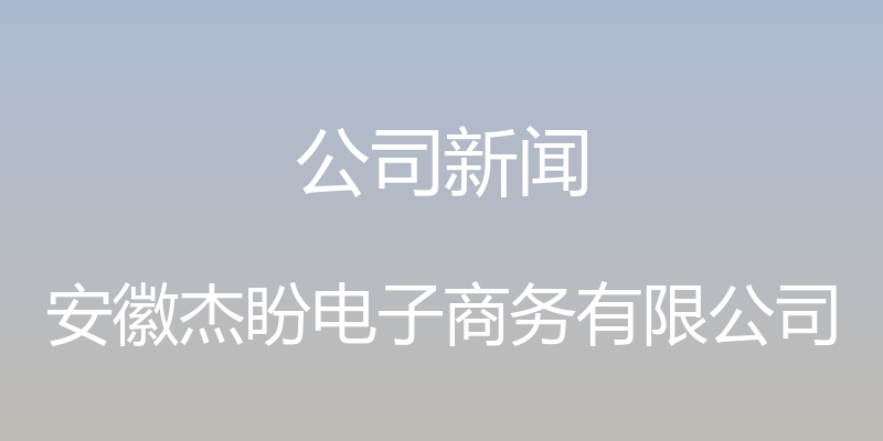 公司新闻 - 安徽杰盼电子商务有限公司