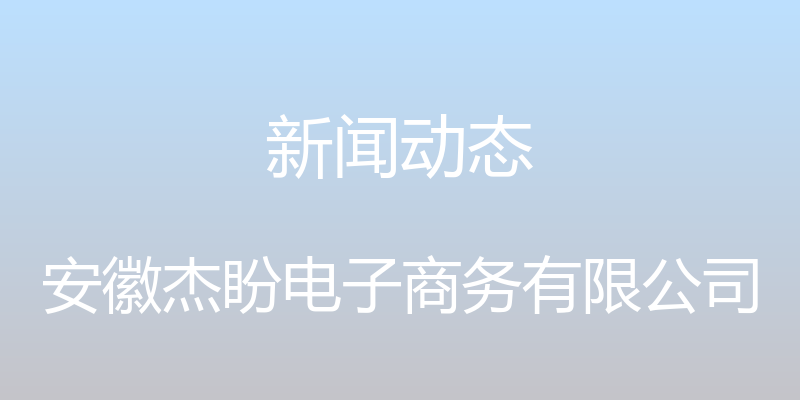 新闻动态 - 安徽杰盼电子商务有限公司