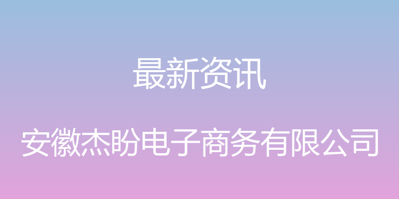 最新资讯 - 安徽杰盼电子商务有限公司